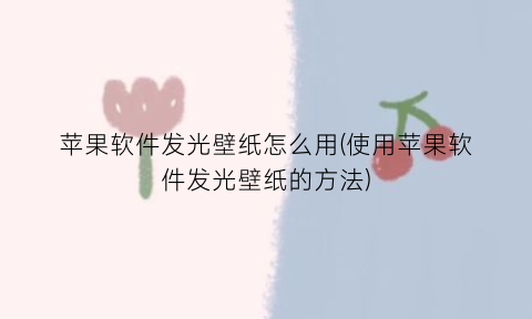 “苹果软件发光壁纸怎么用(使用苹果软件发光壁纸的方法)