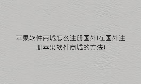 苹果软件商城怎么注册国外(在国外注册苹果软件商城的方法)