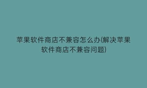 苹果软件商店不兼容怎么办(解决苹果软件商店不兼容问题)