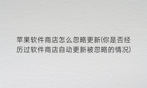 “苹果软件商店怎么忽略更新(你是否经历过软件商店自动更新被忽略的情况)