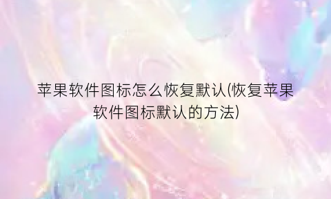 “苹果软件图标怎么恢复默认(恢复苹果软件图标默认的方法)