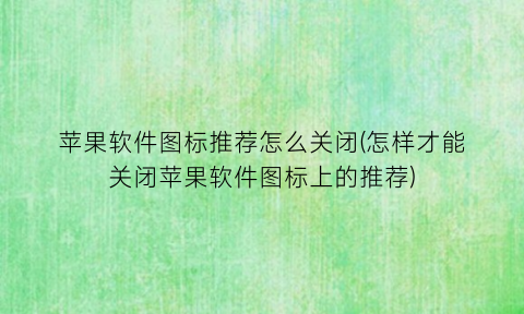 “苹果软件图标推荐怎么关闭(怎样才能关闭苹果软件图标上的推荐)