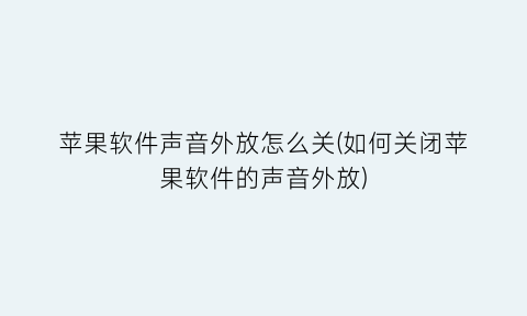 “苹果软件声音外放怎么关(如何关闭苹果软件的声音外放)