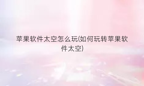 “苹果软件太空怎么玩(如何玩转苹果软件太空)
