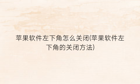 “苹果软件左下角怎么关闭(苹果软件左下角的关闭方法)