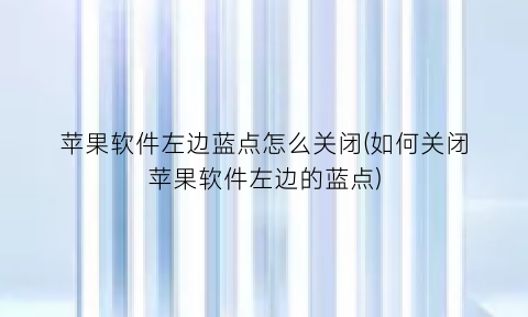 苹果软件左边蓝点怎么关闭(如何关闭苹果软件左边的蓝点)