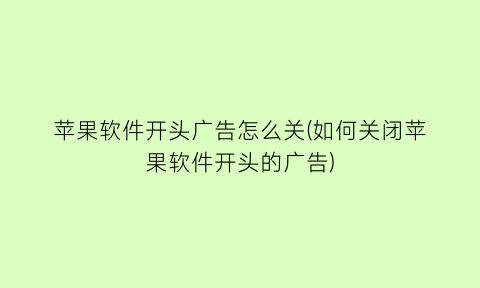 苹果软件开头广告怎么关(如何关闭苹果软件开头的广告)