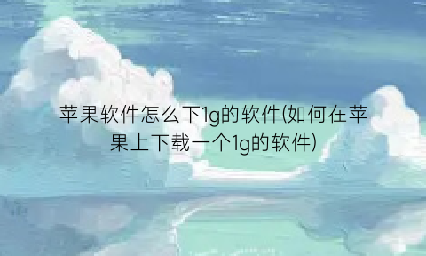 “苹果软件怎么下1g的软件(如何在苹果上下载一个1g的软件)