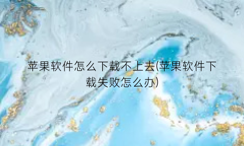 “苹果软件怎么下载不上去(苹果软件下载失败怎么办)