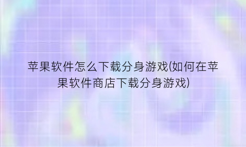 苹果软件怎么下载分身游戏(如何在苹果软件商店下载分身游戏)