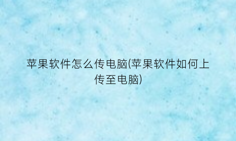 苹果软件怎么传电脑(苹果软件如何上传至电脑)