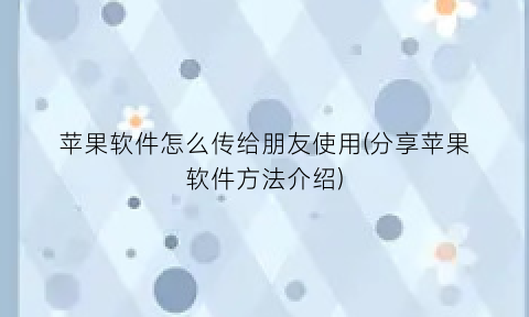 苹果软件怎么传给朋友使用(分享苹果软件方法介绍)