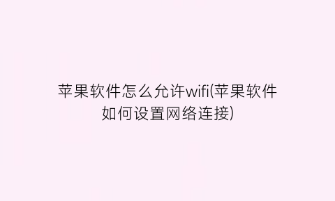 苹果软件怎么允许wifi(苹果软件如何设置网络连接)