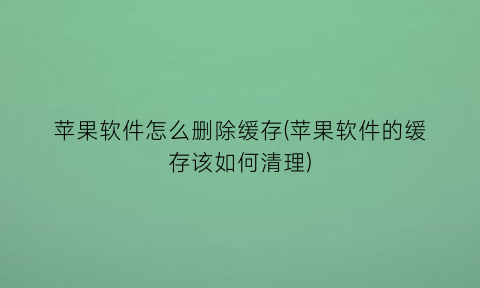 苹果软件怎么删除缓存(苹果软件的缓存该如何清理)