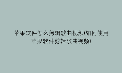 “苹果软件怎么剪辑歌曲视频(如何使用苹果软件剪辑歌曲视频)