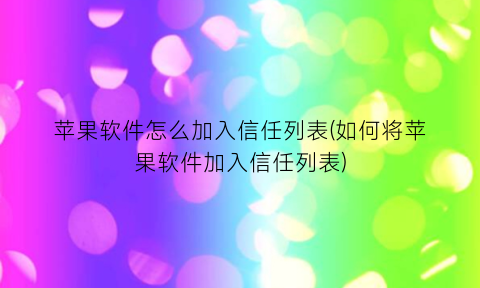 “苹果软件怎么加入信任列表(如何将苹果软件加入信任列表)