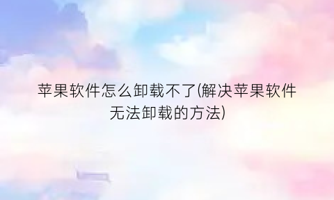 “苹果软件怎么卸载不了(解决苹果软件无法卸载的方法)