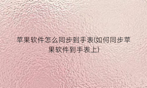 苹果软件怎么同步到手表(如何同步苹果软件到手表上)