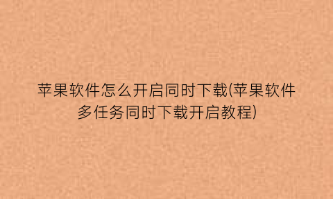 “苹果软件怎么开启同时下载(苹果软件多任务同时下载开启教程)