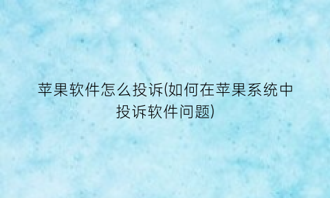 苹果软件怎么投诉(如何在苹果系统中投诉软件问题)