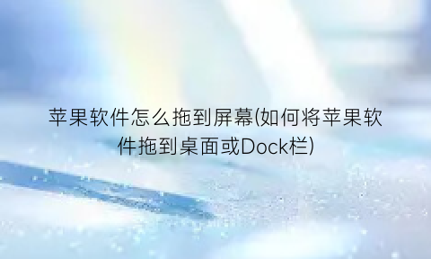 “苹果软件怎么拖到屏幕(如何将苹果软件拖到桌面或Dock栏)