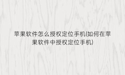 “苹果软件怎么授权定位手机(如何在苹果软件中授权定位手机)