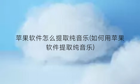 “苹果软件怎么提取纯音乐(如何用苹果软件提取纯音乐)