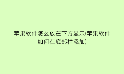 “苹果软件怎么放在下方显示(苹果软件如何在底部栏添加)