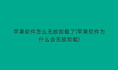 “苹果软件怎么无故卸载了(苹果软件为什么会无故卸载)