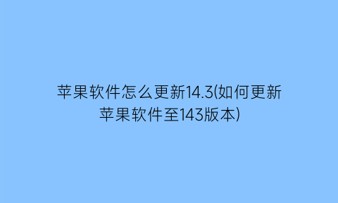 “苹果软件怎么更新14.3(如何更新苹果软件至143版本)