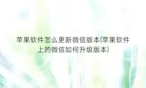 “苹果软件怎么更新微信版本(苹果软件上的微信如何升级版本)