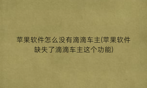 “苹果软件怎么没有滴滴车主(苹果软件缺失了滴滴车主这个功能)