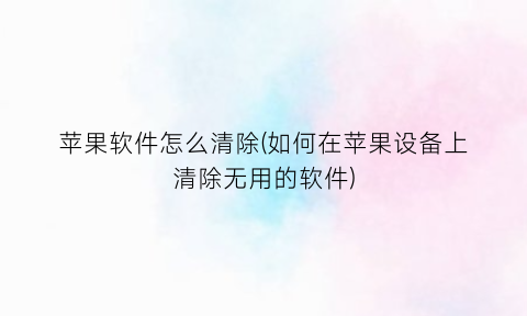 “苹果软件怎么清除(如何在苹果设备上清除无用的软件)