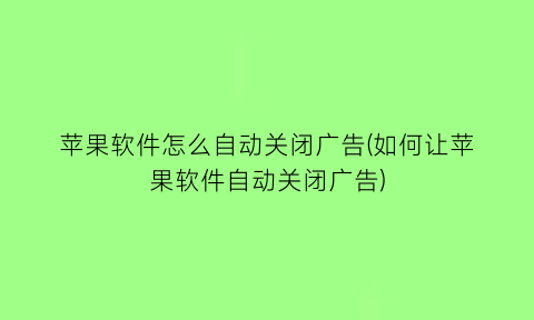 “苹果软件怎么自动关闭广告(如何让苹果软件自动关闭广告)