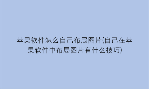 苹果软件怎么自己布局图片(自己在苹果软件中布局图片有什么技巧)