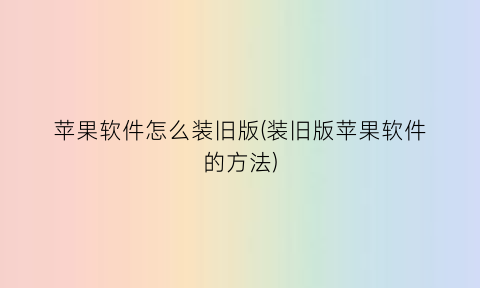 “苹果软件怎么装旧版(装旧版苹果软件的方法)