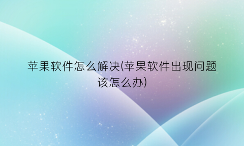 “苹果软件怎么解决(苹果软件出现问题该怎么办)