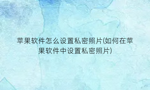 “苹果软件怎么设置私密照片(如何在苹果软件中设置私密照片)