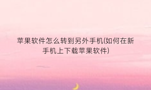 苹果软件怎么转到另外手机(如何在新手机上下载苹果软件)