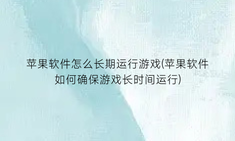 苹果软件怎么长期运行游戏(苹果软件如何确保游戏长时间运行)