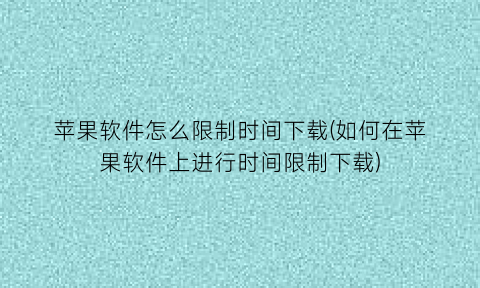 苹果软件怎么限制时间下载(如何在苹果软件上进行时间限制下载)