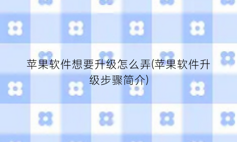 “苹果软件想要升级怎么弄(苹果软件升级步骤简介)