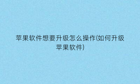 苹果软件想要升级怎么操作(如何升级苹果软件)