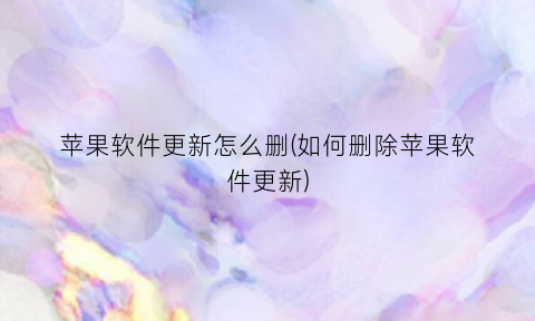 “苹果软件更新怎么删(如何删除苹果软件更新)