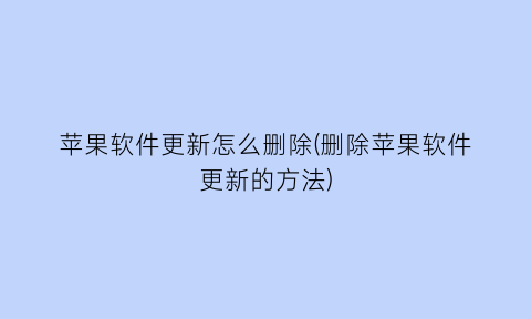 苹果软件更新怎么删除(删除苹果软件更新的方法)