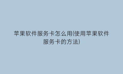 “苹果软件服务卡怎么用(使用苹果软件服务卡的方法)