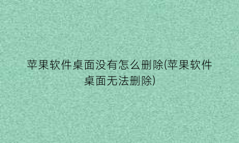 苹果软件桌面没有怎么删除(苹果软件桌面无法删除)