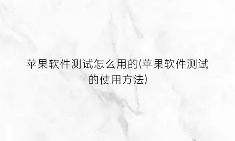 “苹果软件测试怎么用的(苹果软件测试的使用方法)