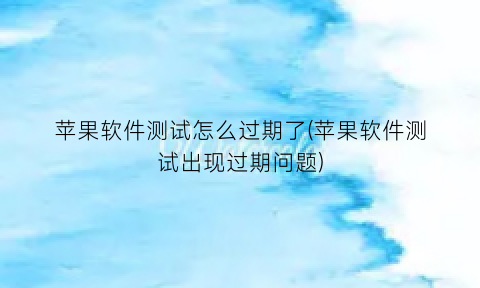 “苹果软件测试怎么过期了(苹果软件测试出现过期问题)
