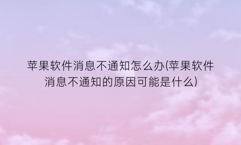 “苹果软件消息不通知怎么办(苹果软件消息不通知的原因可能是什么)